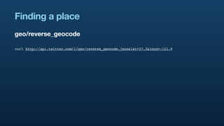 Finding a place
geo/reverse_geocode

curl http://api.twitter.com/1/geo/reverse_geocode.json&lat=37.3&long=-121.9
 