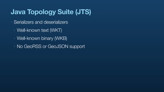 Java Topology Suite (JTS)
‣   Serializers and deserializers
    ‣   Well-known text (WKT)
    ‣   Well-known binary (WKB)
    ‣   No GeoRSS or GeoJSON support
 