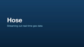 Hose
Streaming out real-time geo data
 