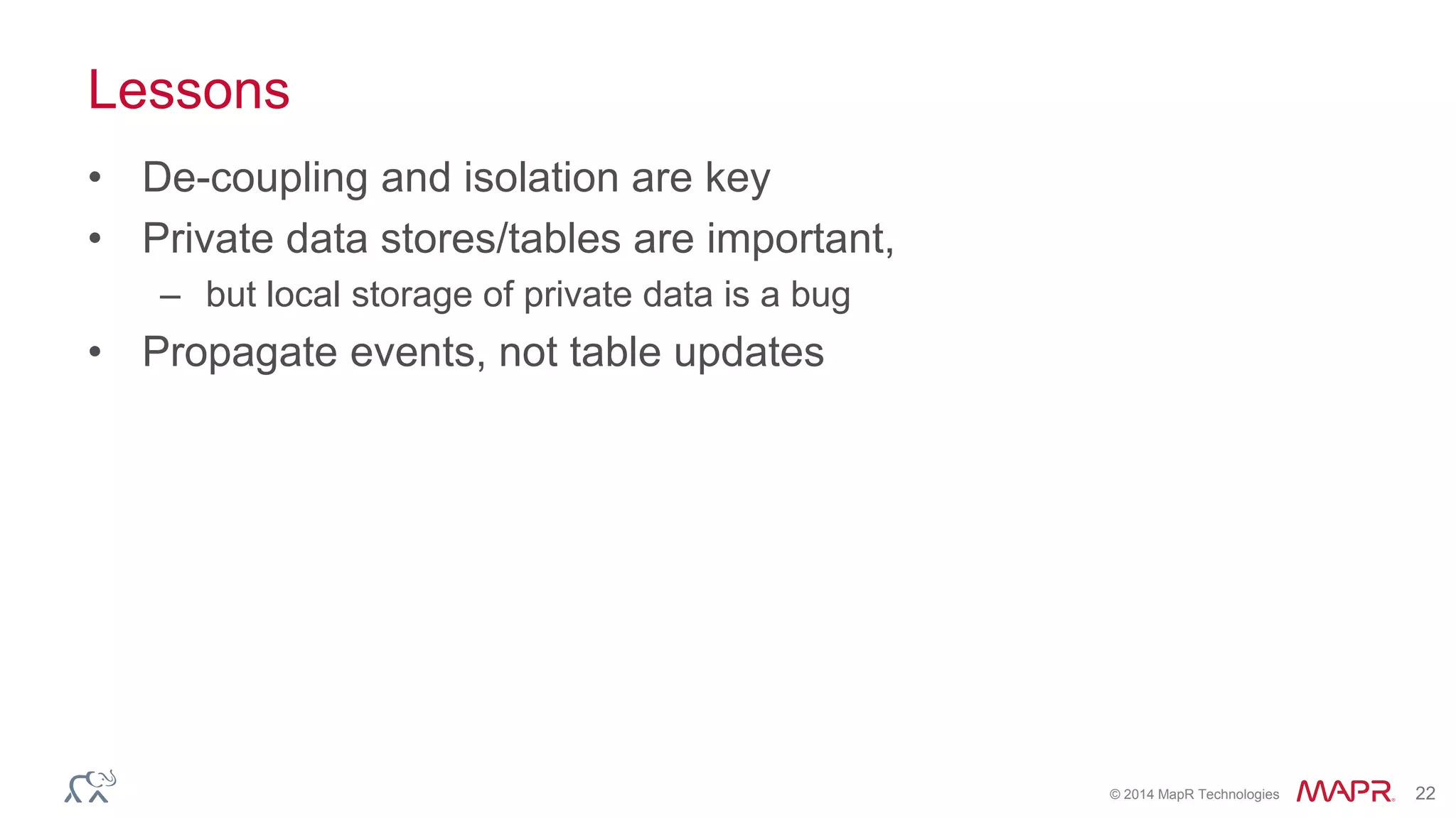 © 2014 MapR Technologies 22
Lessons
• De-coupling and isolation are key
• Private data stores/tables are important,
– but local storage of private data is a bug
• Propagate events, not table updates
 