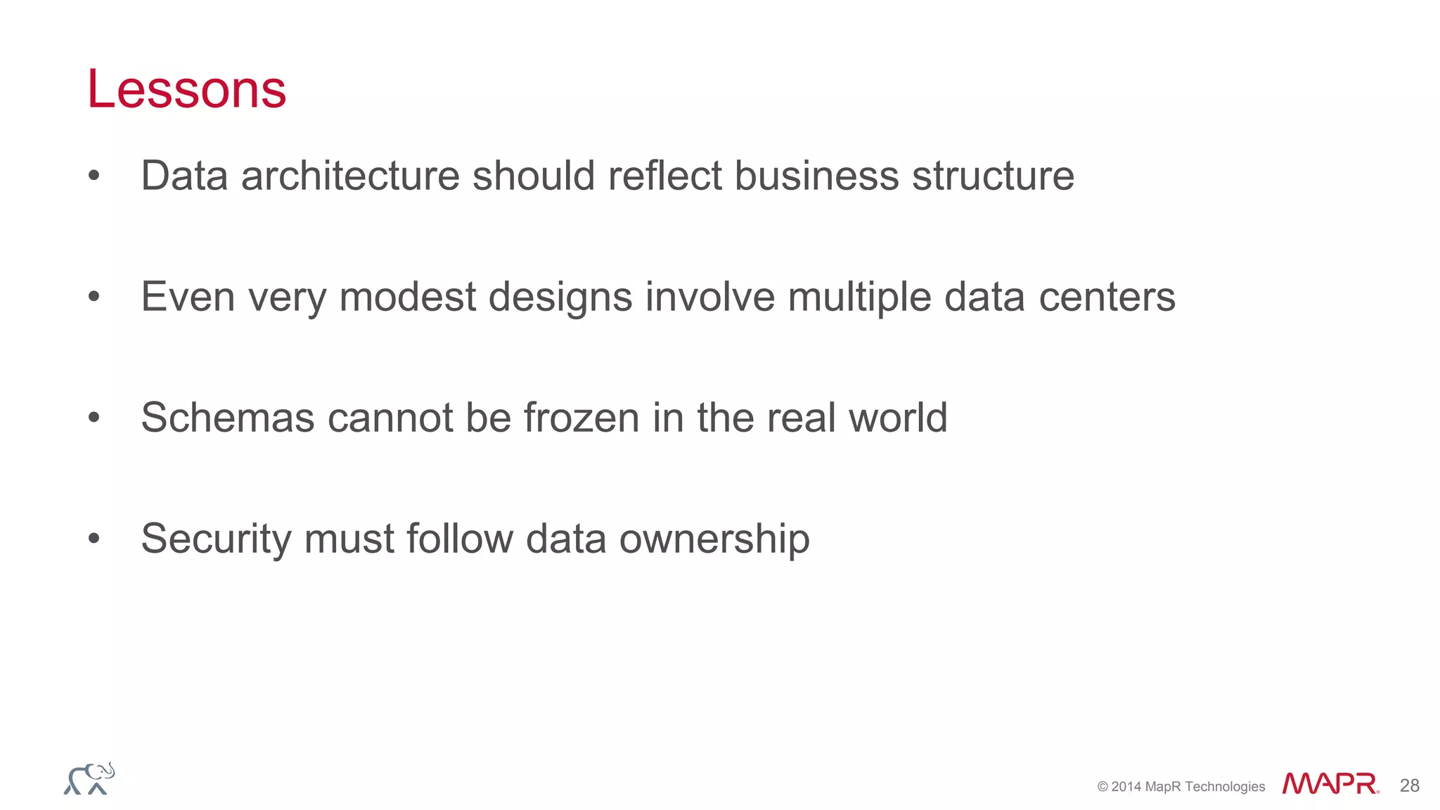 © 2014 MapR Technologies 28
Lessons
• Data architecture should reflect business structure
• Even very modest designs involve multiple data centers
• Schemas cannot be frozen in the real world
• Security must follow data ownership
 