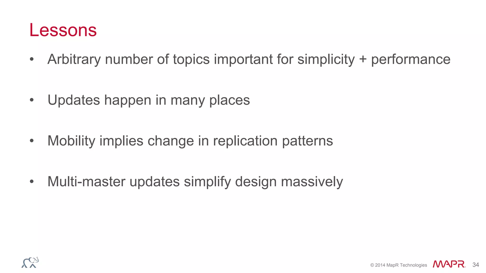 © 2014 MapR Technologies 34
Lessons
• Arbitrary number of topics important for simplicity + performance
• Updates happen in many places
• Mobility implies change in replication patterns
• Multi-master updates simplify design massively
 