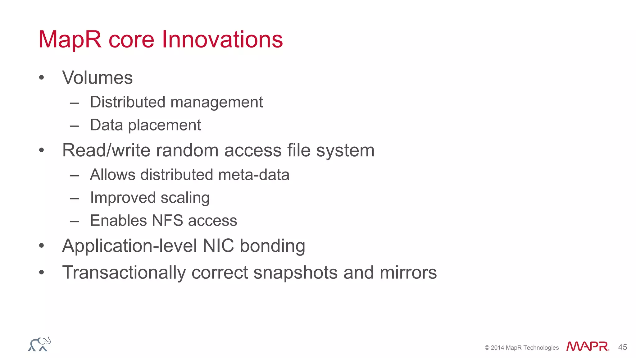© 2014 MapR Technologies 45
MapR core Innovations
• Volumes
– Distributed management
– Data placement
• Read/write random access file system
– Allows distributed meta-data
– Improved scaling
– Enables NFS access
• Application-level NIC bonding
• Transactionally correct snapshots and mirrors
 