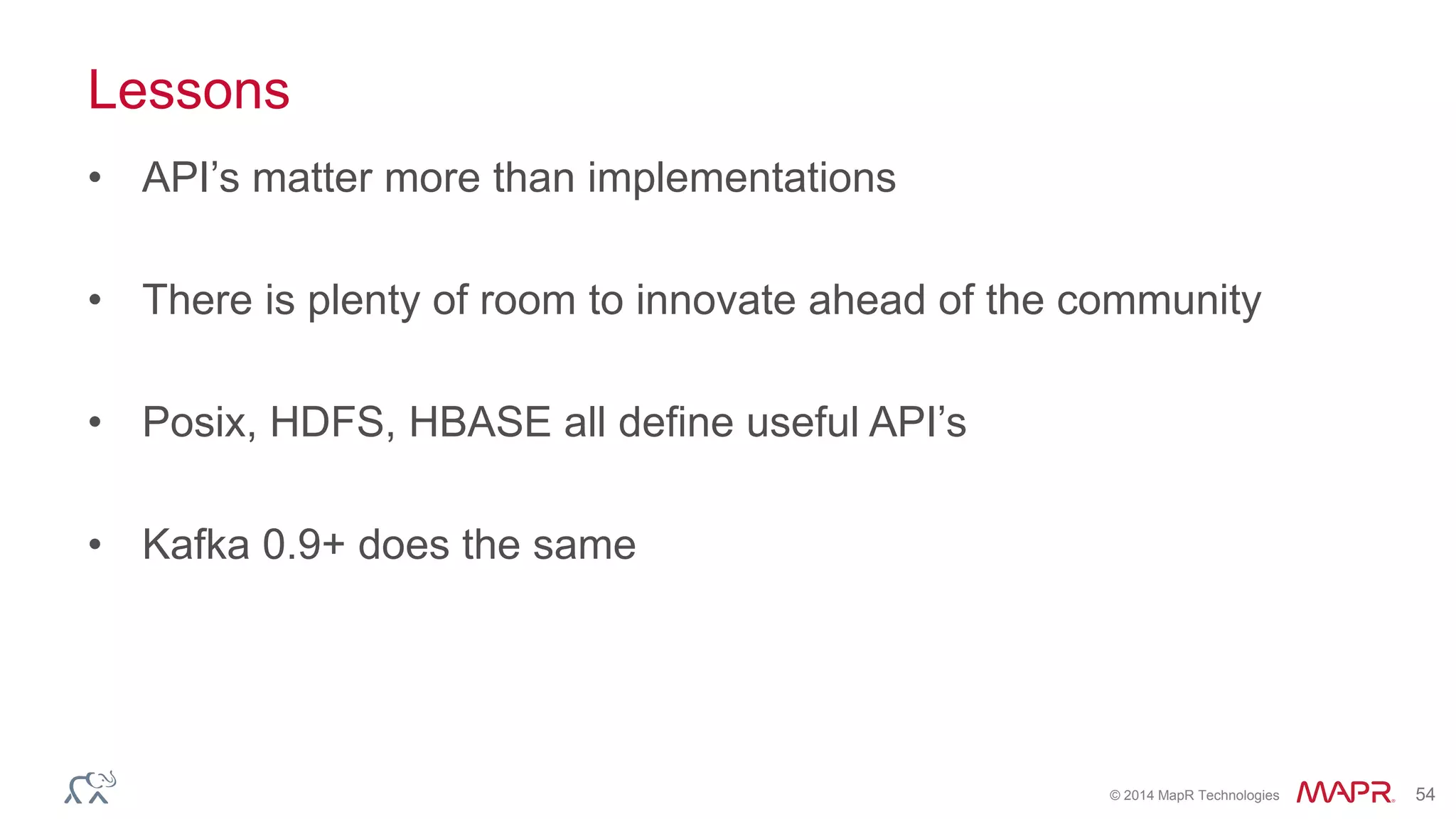 © 2014 MapR Technologies 54
Lessons
• API’s matter more than implementations
• There is plenty of room to innovate ahead of the community
• Posix, HDFS, HBASE all define useful API’s
• Kafka 0.9+ does the same
 