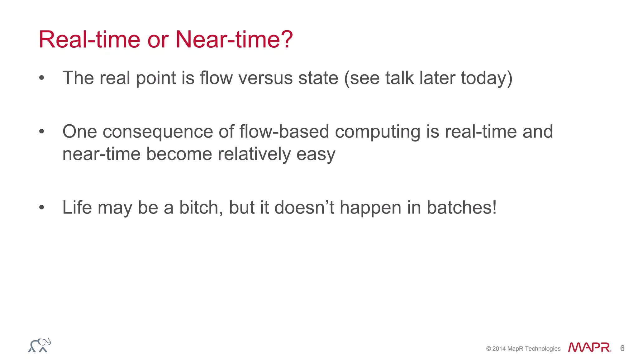 © 2014 MapR Technologies 6
Real-time or Near-time?
• The real point is flow versus state (see talk later today)
• One consequence of flow-based computing is real-time and
near-time become relatively easy
• Life may be a bitch, but it doesn’t happen in batches!
 