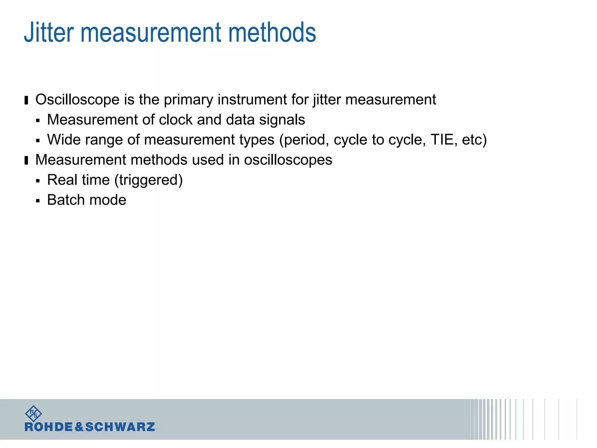 Jitter measurement methods
ı Oscilloscope is the primary instrument for jitter measurement
Measurement of clock and data signals
 Wide range of measurement types (period, cycle to cycle, TIE, etc)
ı Measurement methods used in oscilloscopes
 Real time (triggered)
 Batch mode


 