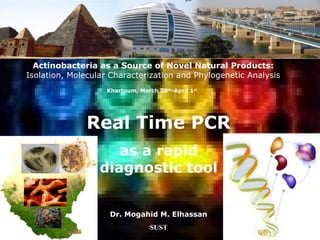11
Actinobacteria as a Source of Novel Natural Products:
Isolation, Molecular Characterization and Phylogenetic Analysis
Khartoum, March 28th
-April 1st
Real Time PCR
as a rapid
diagnostic tool
Dr. Mogahid M. Elhassan
SUST
 