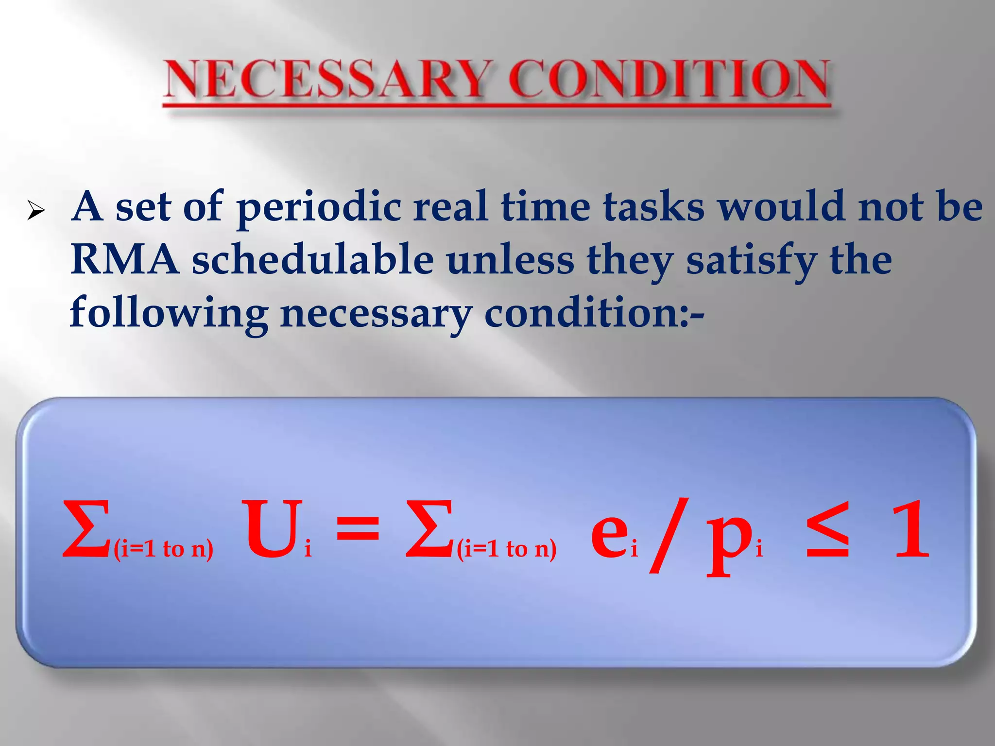    A set of periodic real time tasks would not be
    RMA schedulable unless they satisfy the
    following necessary condition:-




    Σ   (i=1 to n)   U =Σ
                      i     (i=1 to n)   e /p ≤ 1
                                         i   i
 