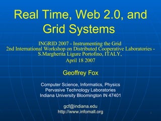 Real Time, Web 2.0, and Grid Systems  INGRID 2007 - Instrumenting the Grid  2nd International Workshop on Distributed Cooperative Laboratories - S.Margherita Ligure Portofino, ITALY,  April 18 2007 Geoffrey Fox Computer Science, Informatics, Physics Pervasive Technology Laboratories Indiana University Bloomington IN 47401 [email_address] http:// www.infomall.org 