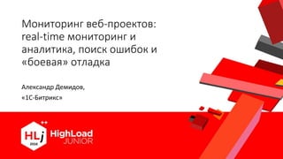 Мониторинг веб-проектов:
real-time мониторинг и
аналитика, поиск ошибок и
«боевая» отладка
Александр Демидов,
«1С-Битрикс»
 