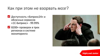 Как при этом не взорвать мозг?
Доступность «Битрикс24» и
облачных сервисов
«1С-Битрикс» - 99.99%
8200+ проверок в трех
регионах в системе
мониторинга
 
