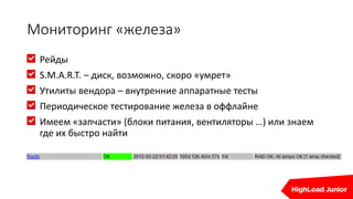 Мониторинг «железа»
Рейды
S.M.A.R.T. – диск, возможно, скоро «умрет»
Утилиты вендора – внутренние аппаратные тесты
Периодическое тестирование железа в оффлайне
Имеем «запчасти» (блоки питания, вентиляторы …) или знаем
где их быстро найти
 