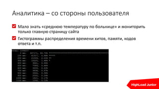 Аналитика – со стороны пользователя
Мало знать «среднюю температуру по больнице» и мониторить
только главную страницу сайта
Гистограммы распределения времени хитов, памяти, кодов
ответа и т.п.
 