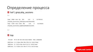 Определение процесса
lsof | grep php_sessions
[…]
httpd 29684 bitrix 56u REG 0,19 0 5217392126
/tmp/php_sessions/sess_3m8ulspjvousm6nndmle3ul8s5
httpd 31320 bitrix 57uW REG 0,19 0 5217392033
/tmp/php_sessions/sess_bvgb0oaeq6ilqq8ooneo1j7e61
[…]
top
PID USER PR NI VIRT RES SHR S %CPU %MEM TIME+ COMMAND
24632 bitrix 16 0 826m 128m 99m S 99.9 0.4 0:40.13 httpd
4006 bitrix 15 0 817m 86m 63m R 9.9 0.3 0:05.61 httpd
24903 bitrix 16 0 823m 121m 94m R 7.9 0.4 0:42.52 httpd
 