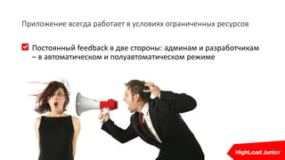 Приложение всегда работает в условиях ограниченных ресурсов
Постоянный feedback в две стороны: админам и разработчикам
– в автоматическом и полуавтоматическом режиме
 