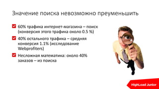 Значение поиска невозможно преуменьшить
60% трафика интернет-магазина – поиск
(конверсия этого трафика около 0.5 %)
40% остального трафика – средняя
конверсия 1.1% (исследование
Webprofiters)
Несложная математика: около 40%
заказов – из поиска
 