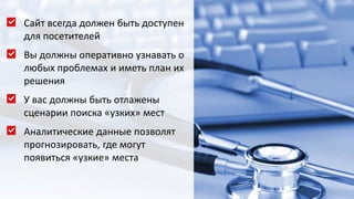 Сайт всегда должен быть доступен
для посетителей
Вы должны оперативно узнавать о
любых проблемах и иметь план их
решения
У вас должны быть отлажены
сценарии поиска «узких» мест
Аналитические данные позволят
прогнозировать, где могут
появиться «узкие» места
 