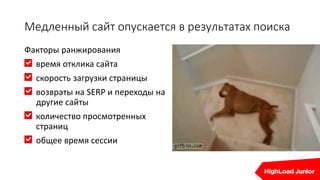 Медленный сайт опускается в результатах поиска
Факторы ранжирования
время отклика сайта
скорость загрузки страницы
возвраты на SERP и переходы на
другие сайты
количество просмотренных
страниц
общее время сессии
 