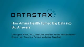 How Amara Health Turned Big Data into
Big Answers
Christopher Rosin, Ph.D. and Chief Scientist, Amara Health Analytics
Seema Haji, Director of Product Marketing, DataStax
 