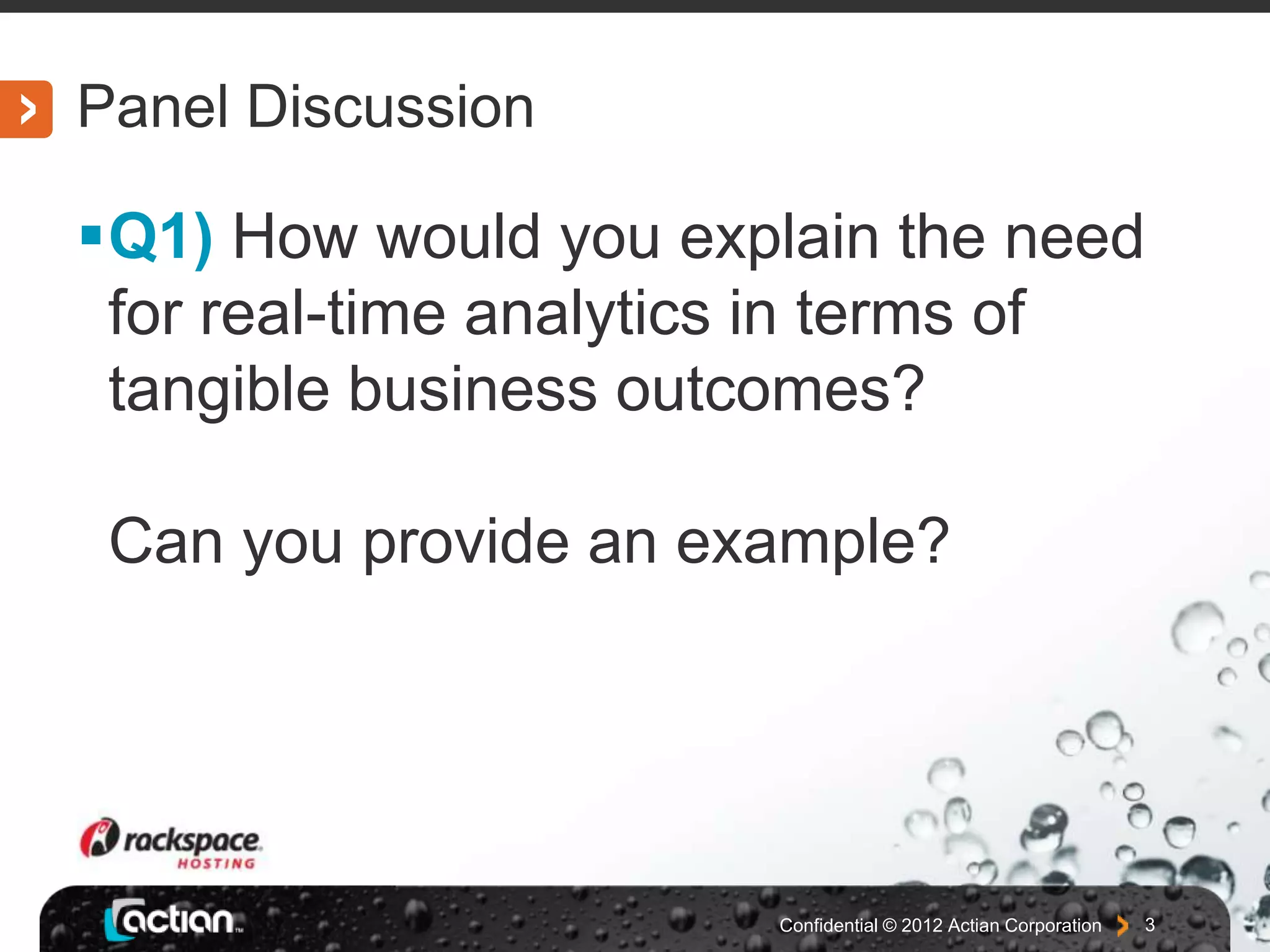 Panel Discussion
Q1) How would you explain the need
for real-time analytics in terms of
tangible business outcomes?
Can you provide an example?
Confidential © 2012 Actian Corporation 3