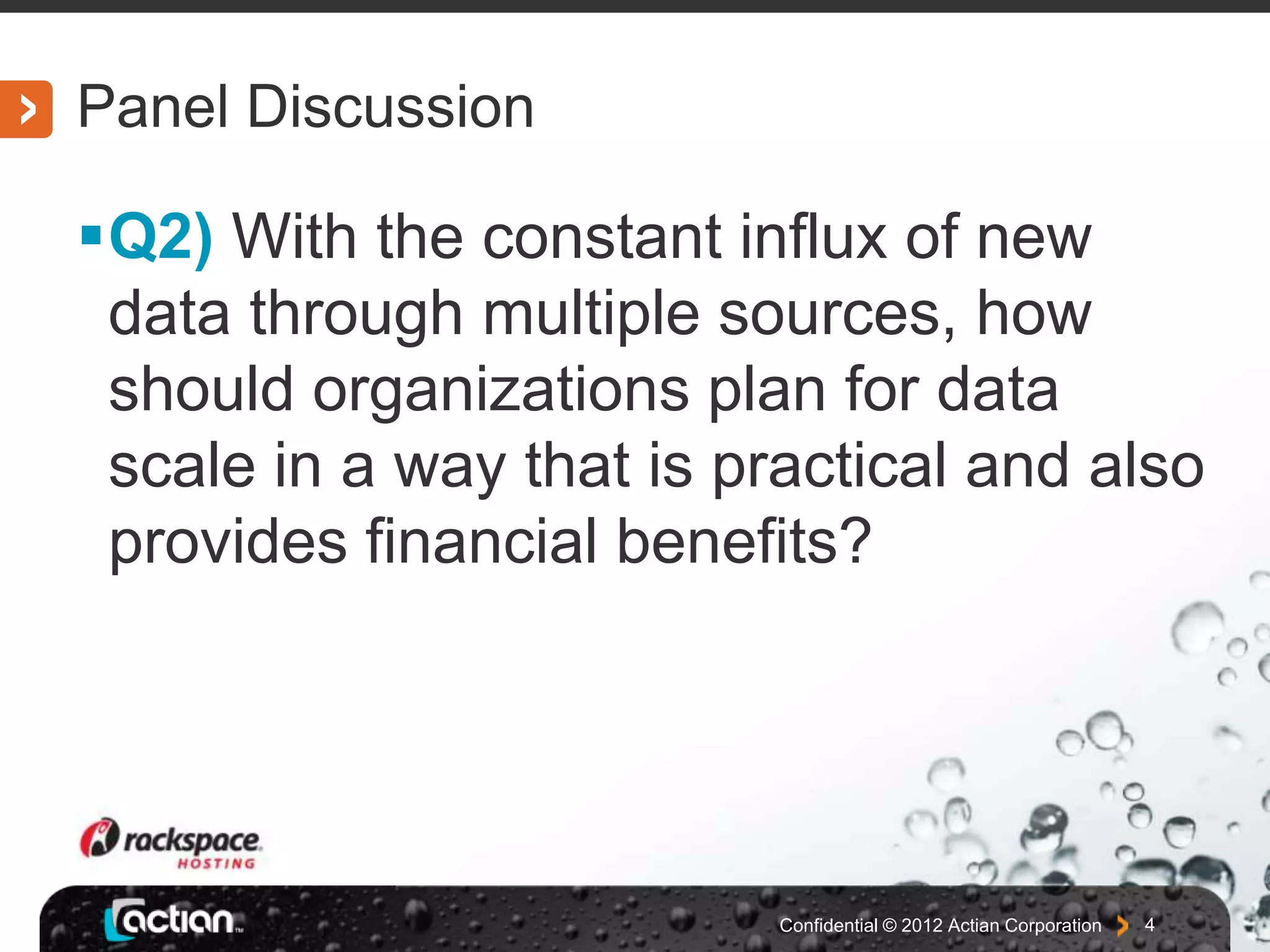 Panel Discussion
Q2) With the constant influx of new
data through multiple sources, how
should organizations plan for data
scale in a way that is practical and also
provides financial benefits?
Confidential © 2012 Actian Corporation 4