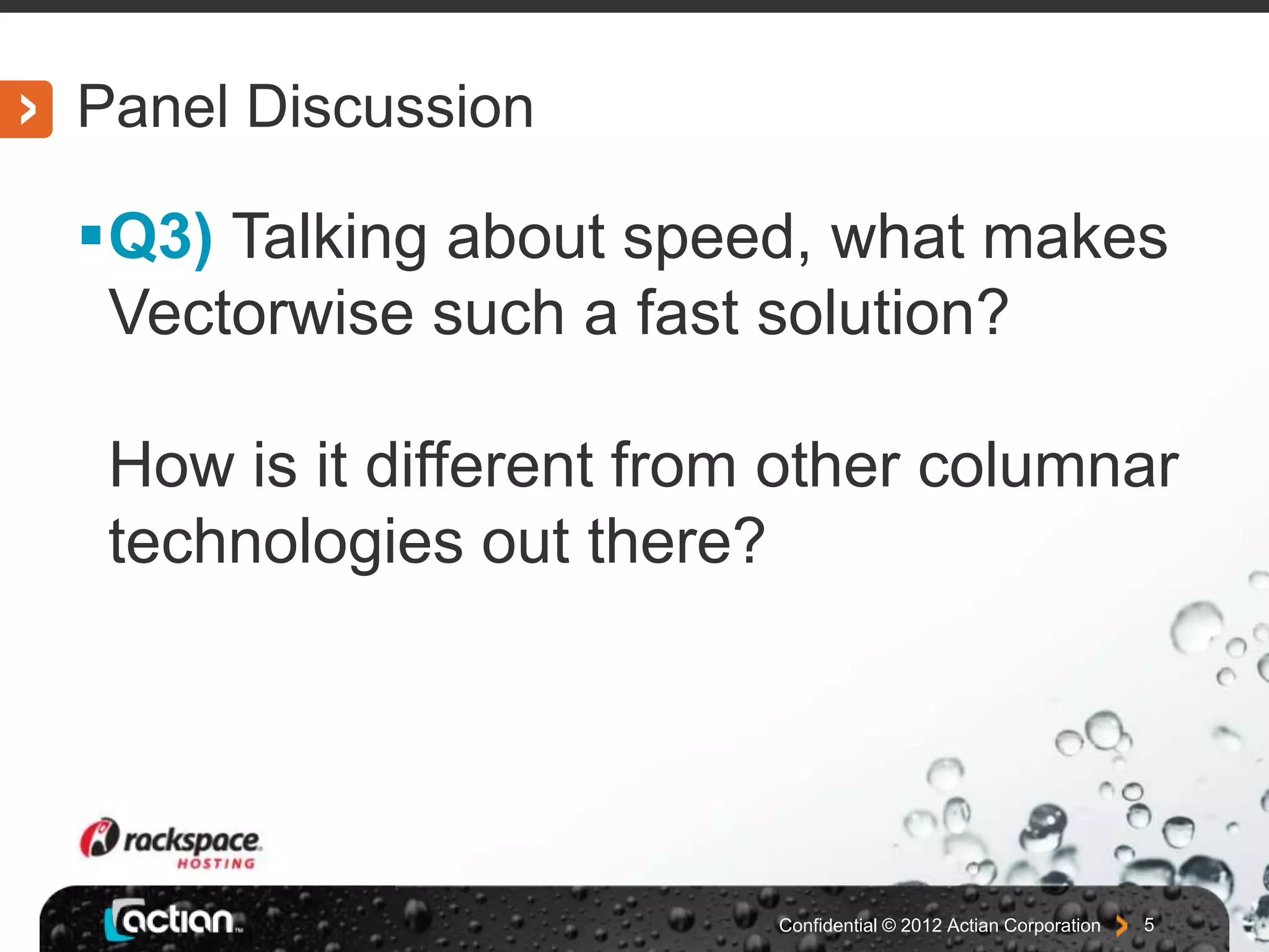 Panel Discussion
Q3) Talking about speed, what makes
Vectorwise such a fast solution?
How is it different from other columnar
technologies out there?
Confidential © 2012 Actian Corporation 5