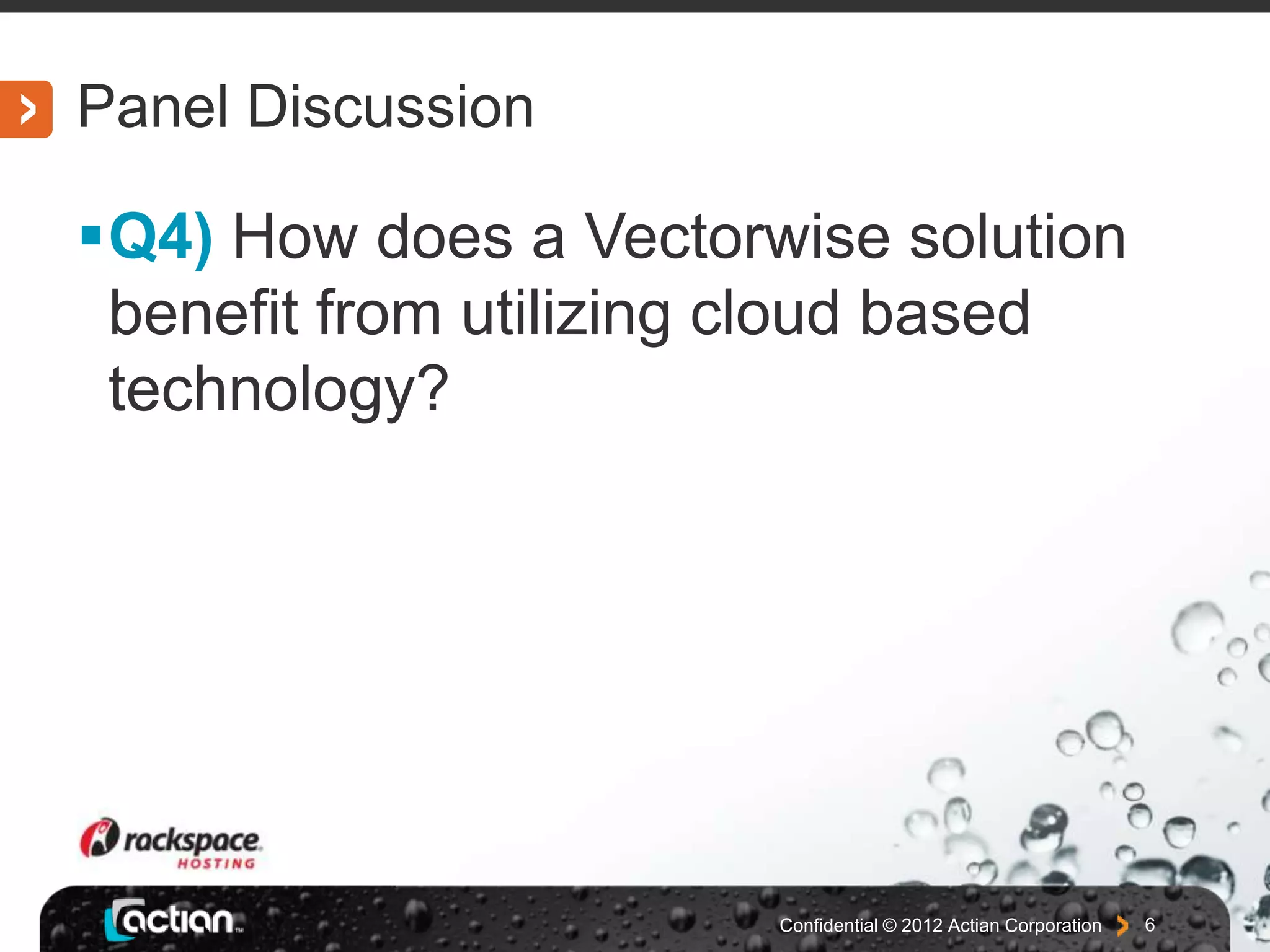 Panel Discussion
Q4) How does a Vectorwise solution
benefit from utilizing cloud based
technology?
Confidential © 2012 Actian Corporation 6