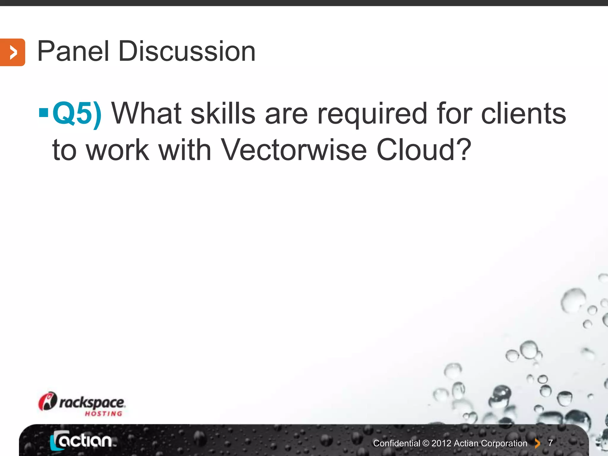 Panel Discussion
Q5) What skills are required for clients
to work with Vectorwise Cloud?
Confidential © 2012 Actian Corporation 7