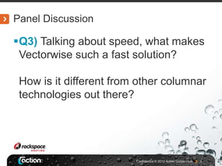 Panel Discussion

Q3) Talking about speed, what makes
 Vectorwise such a fast solution?

 How is it different from other columnar
 technologies out there?




                         Confidential © 2012 Actian Corporation   5
 