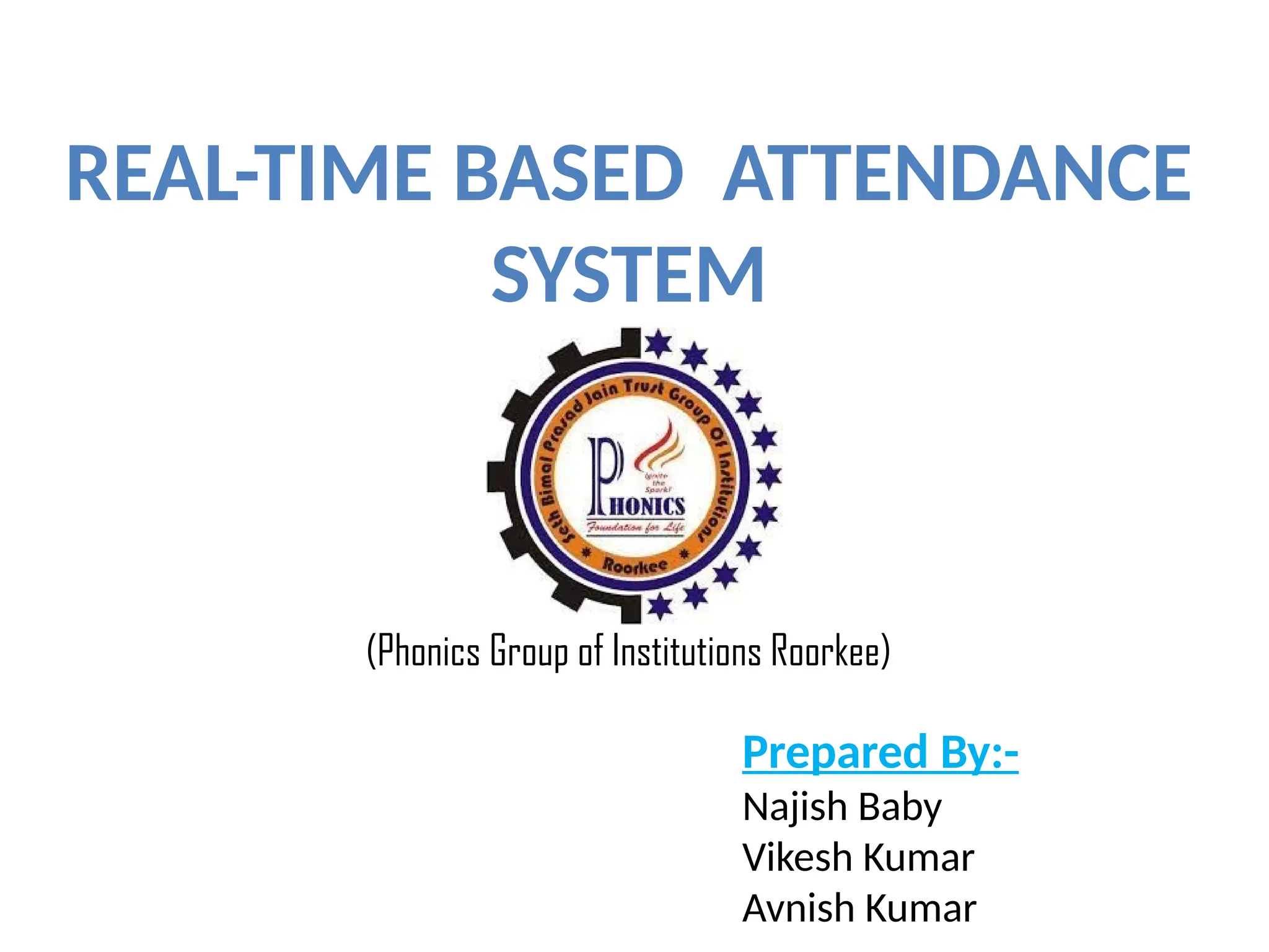 REAL-TIME BASED ATTENDANCE
SYSTEM
(Phonics Group of Institutions Roorkee)
Prepared By:-
Najish Baby
Vikesh Kumar
Avnish Kumar
 