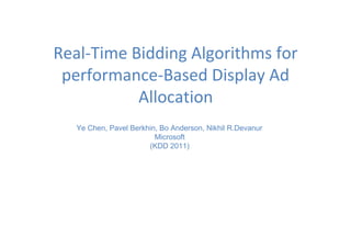 Real-Time Bidding Algorithms for
performance-Based Display Ad
Allocation
Ye Chen, Pavel Berkhin, Bo Anderson, Nikhil R.Devanur
Microsoft
(KDD 2011)
 