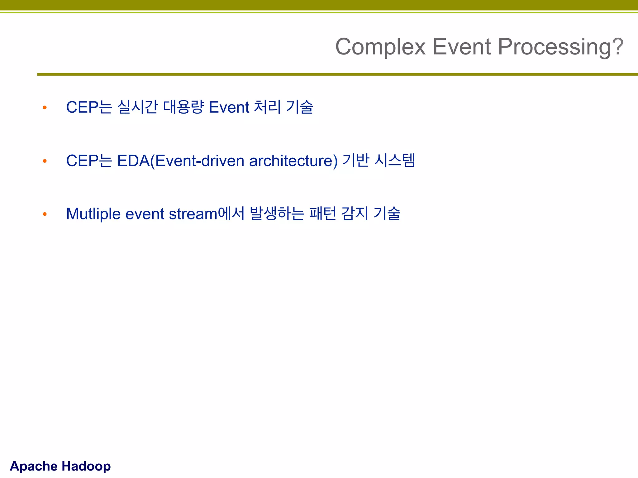 Complex Event Processing?
• 

CEP는 실시간 대용량 Event 처리 기술

• 

CEP는 EDA(Event-driven architecture) 기반 시스템

• 

Mutliple event stream에서 발생하는 패턴 감지 기술

Apache Hadoop

 