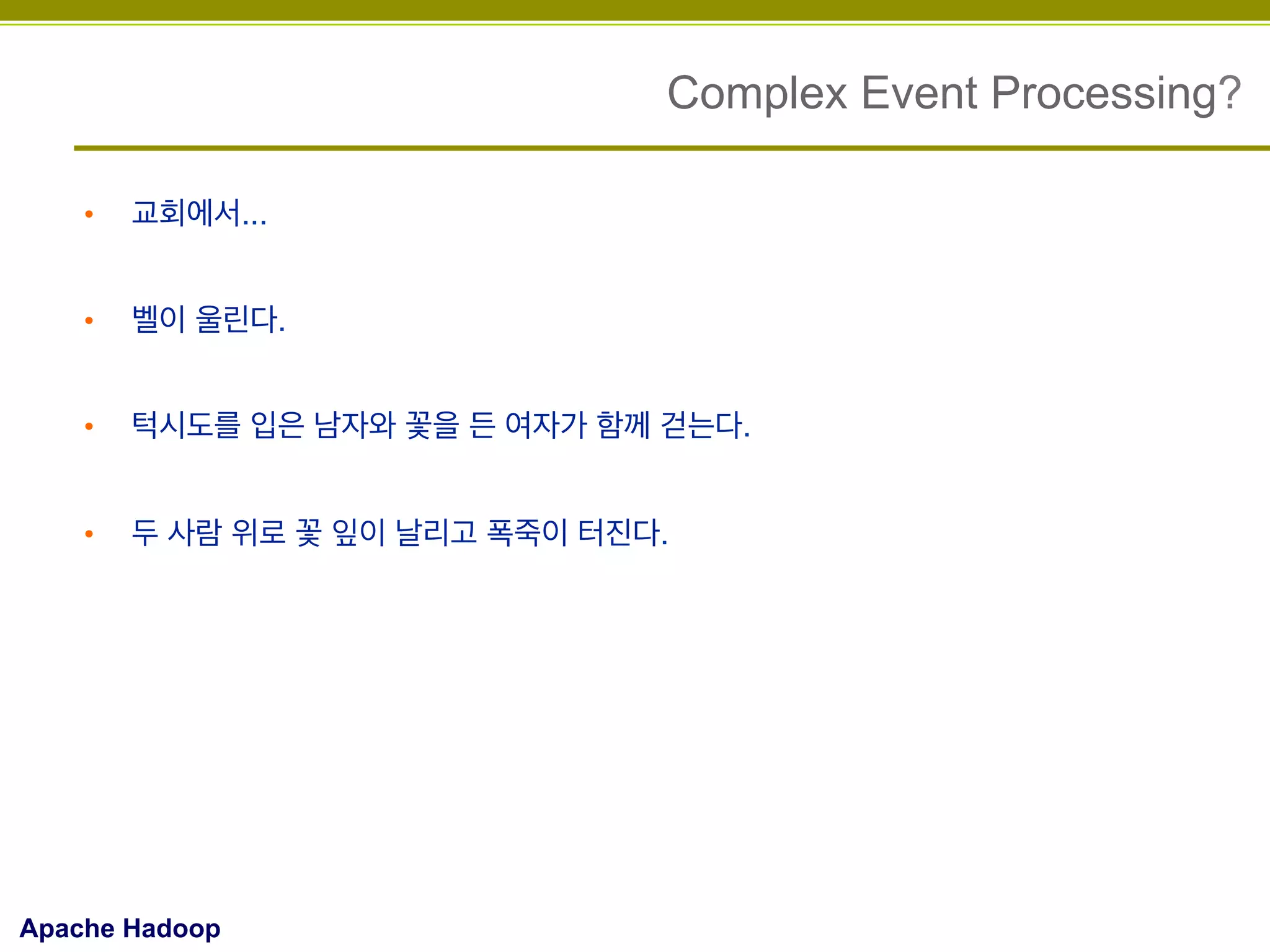 Complex Event Processing?
• 

교회에서...

• 

벨이 울린다.

• 

턱시도를 입은 남자와 꽃을 든 여자가 함께 걷는다.

• 

두 사람 위로 꽃 잎이 날리고 폭죽이 터진다.

Apache Hadoop

 