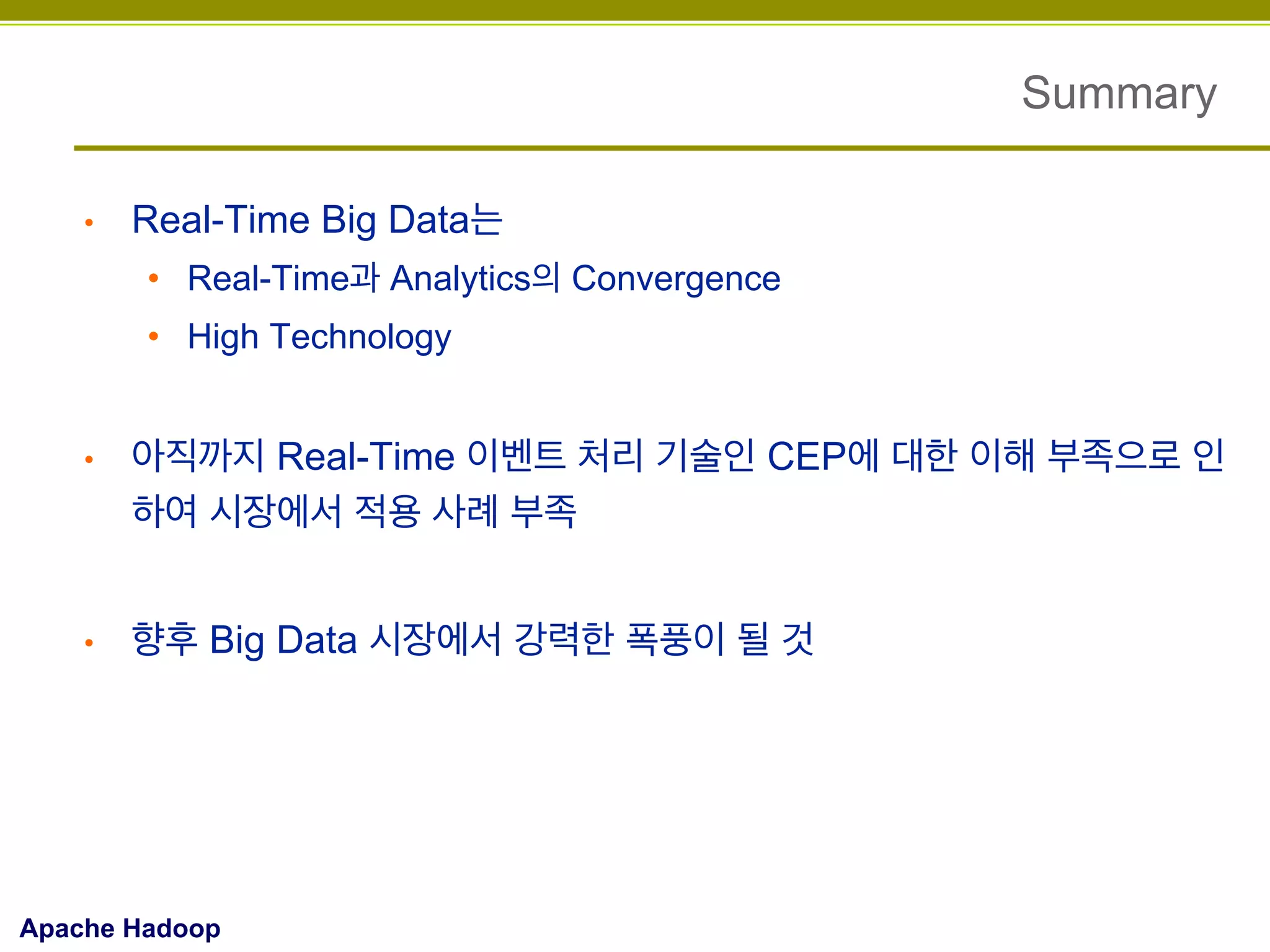 Summary
• 

Real-Time Big Data는
•  Real-Time과 Analytics의 Convergence
•  High Technology

• 

아직까지 Real-Time 이벤트 처리 기술인 CEP에 대한 이해 부족으로 인
하여 시장에서 적용 사례 부족

• 

향후 Big Data 시장에서 강력한 폭풍이 될 것

Apache Hadoop

 
