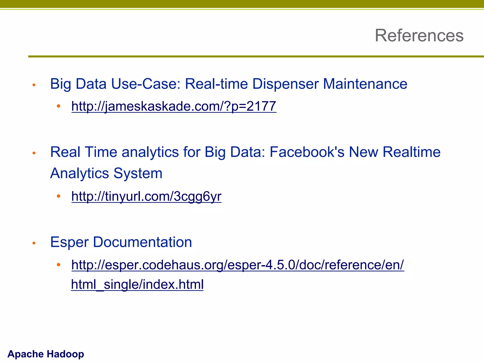 References
• 

Big Data Use-Case: Real-time Dispenser Maintenance
•  http://jameskaskade.com/?p=2177

• 

Real Time analytics for Big Data: Facebook's New Realtime
Analytics System
•  http://tinyurl.com/3cgg6yr

• 

Esper Documentation
•  http://esper.codehaus.org/esper-4.5.0/doc/reference/en/
html_single/index.html

Apache Hadoop

 