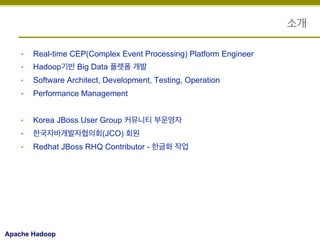 소개
• 

Real-time CEP(Complex Event Processing) Platform Engineer

• 

Hadoop기반 Big Data 플랫폼 개발

• 

Software Architect, Development, Testing, Operation

• 

Performance Management

• 

Korea JBoss User Group 커뮤니티 부운영자

• 

한국자바개발자협의회(JCO) 회원

• 

Redhat JBoss RHQ Contributor - 한글화 작업

Apache Hadoop

 
