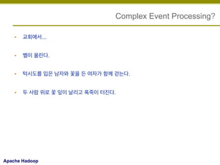 Complex Event Processing?
• 

교회에서...

• 

벨이 울린다.

• 

턱시도를 입은 남자와 꽃을 든 여자가 함께 걷는다.

• 

두 사람 위로 꽃 잎이 날리고 폭죽이 터진다.

Apache Hadoop

 