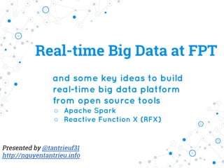 Real-time Big Data at FPT
and some key ideas to build
real-time big data platform
from open source tools
○ Apache Spark
○ Reactive Function X (RFX)
Presented by @tantrieuf31
http://nguyentantrieu.info
 