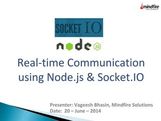 Real-time Communication
using Node.js & Socket.IO
Presenter: Vageesh Bhasin, Mindfire Solutions
Date: 20 – June – 2014
 
