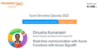 PRESENTS
https://www.meetup.com/techmeet360 March 12, 2022
Brought to you by
Azure Serverless Saturday 2022
Dinusha Kumarasiri
Senior Solution Architect at LB Finance PLC
Real-time communication with Azure
Functions with Azure SignalR
 