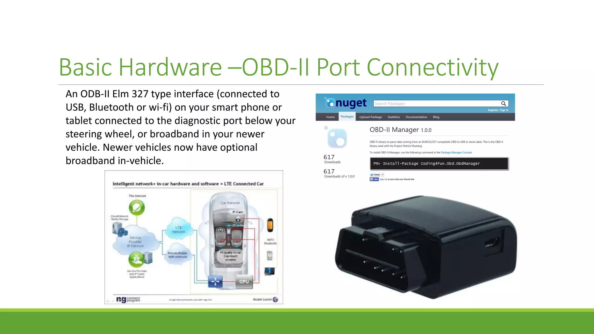 Basic Hardware –OBD-II Port Connectivity
An ODB-II Elm 327 type interface (connected to
USB, Bluetooth or wi-fi) on your smart phone or
tablet connected to the diagnostic port below your
steering wheel, or broadband in your newer
vehicle. Newer vehicles now have optional
broadband in-vehicle.
 