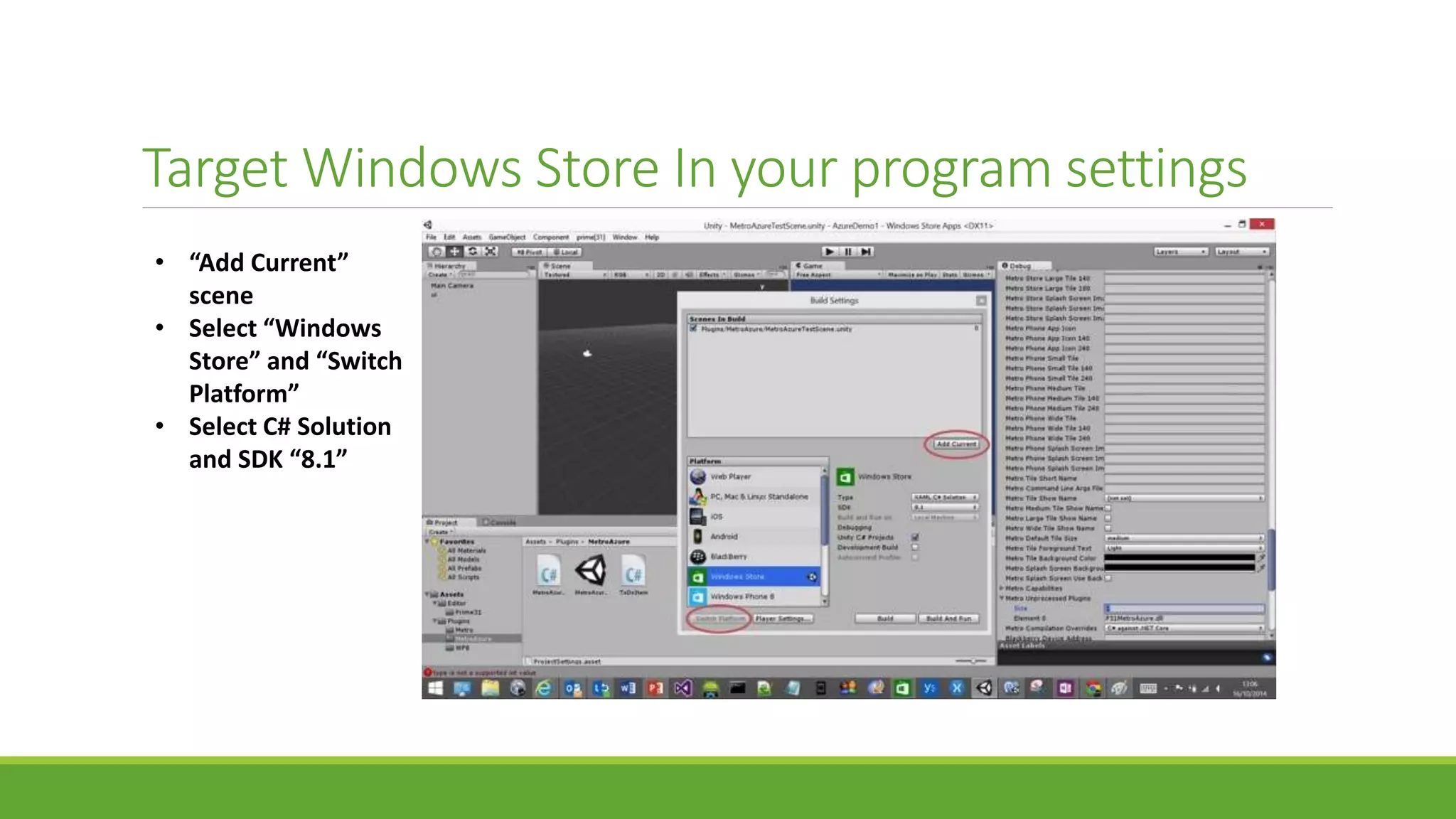 Target Windows Store In your program settings
• “Add Current”
scene
• Select “Windows
Store” and “Switch
Platform”
• Select C# Solution
and SDK “8.1”
 