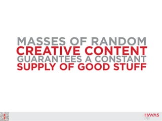 MASSES OF RANDOM
CREATIVE CONTENT
GUARANTEES A CONSTANT
SUPPLY OF GOOD STUFF
 