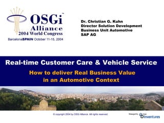 © copyright 2004 by OSGi Alliance All rights reserved.
Real-time Customer Care & Vehicle Service
How to deliver Real Business Value
in an Automotive Context
Dr. Christian G. Kuhn
Director Solution Development
Business Unit Automotive
SAP AG
 