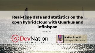 Real-time data and statistics on the
open hybrid cloud with Quarkus and
Infinispan
Katia Aresti
Infinispan (Red Hat)
Image © Nathalie https://flic.kr/p/DjZzhR (CC BY 2.0)
24/06/2021
 