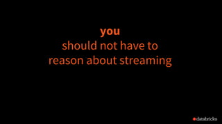 you
should not have to
reason about streaming
 