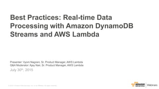 © 2015, Amazon Web Services, Inc. or its Affiliates. All rights reserved.
Presenter: Vyom Nagrani, Sr. Product Manager, AWS Lambda
Q&A Moderator: Ajay Nair, Sr. Product Manager, AWS Lambda
July 30th, 2015
Best Practices: Real-time Data
Processing with Amazon DynamoDB
Streams and AWS Lambda
 