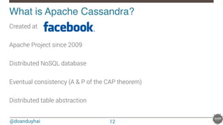 @doanduyhai
What is Apache Cassandra?!
Created at 

Apache Project since 2009

Distributed NoSQL database

Eventual consistency (A & P of the CAP theorem)

Distributed table abstraction
12
 