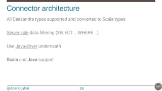 @doanduyhai
Connector architecture!
All Cassandra types supported and converted to Scala types

Server side data ﬁltering (SELECT … WHERE …)

Use Java-driver underneath
!
Scala and Java support
24
 