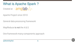 @doanduyhai
What is Apache Spark ?!
Created at 

Apache Project since 2010

General data processing framework

MapReduce is not the A & ΩΩ

One-framework-many-components approach
5
 